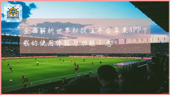 全面解析世界杯投注平台苹果APP下载的使用体验与功能汇总