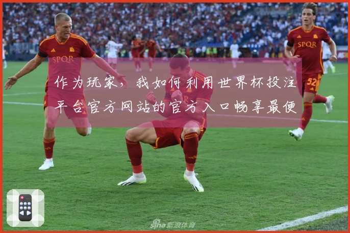 作为玩家,我如何利用世界杯投注平台官方网站的官方入口畅享最便捷的体育直播体验