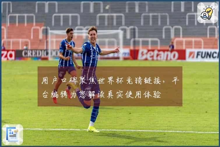 用户口碑聚焦世界杯竞猜链接，平台编辑为您解读真实使用体验