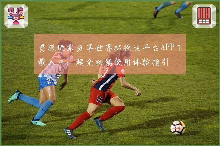 资深玩家分享世界杯投注平台APP下载入口,超全功能使用体验指引