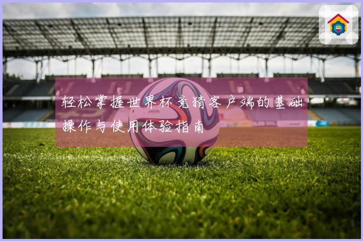 轻松掌握世界杯竞猜客户端的基础操作与使用体验指南