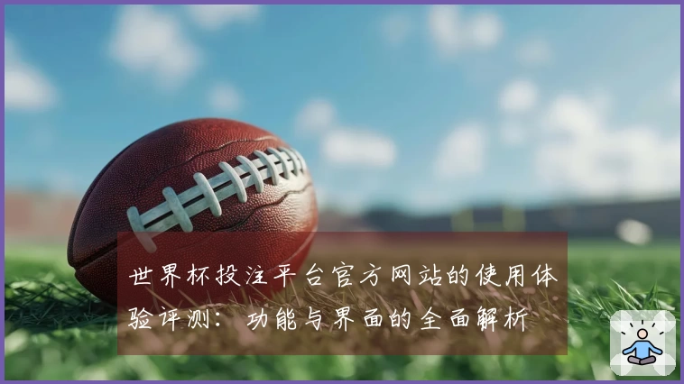 世界杯投注平台官方网站的使用体验评测：功能与界面的全面解析