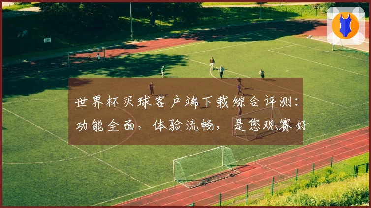 世界杯买球客户端下载综合评测：功能全面，体验流畅，是您观赛好帮手
