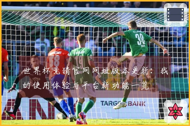 世界杯竞猜官网网址版本更新：我的使用体验与平台新功能一览