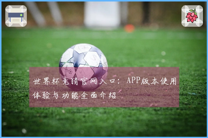 世界杯竞猜官网入口：APP版本使用体验与功能全面介绍