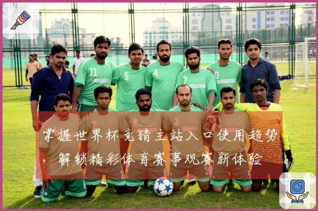 掌握世界杯竞猜主站入口使用趋势，解锁精彩体育赛事观赛新体验
