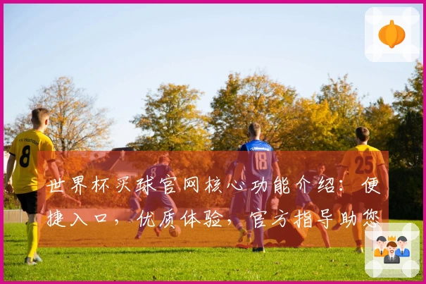 世界杯买球官网核心功能介绍：便捷入口，优质体验，官方指导助您畅享赛事