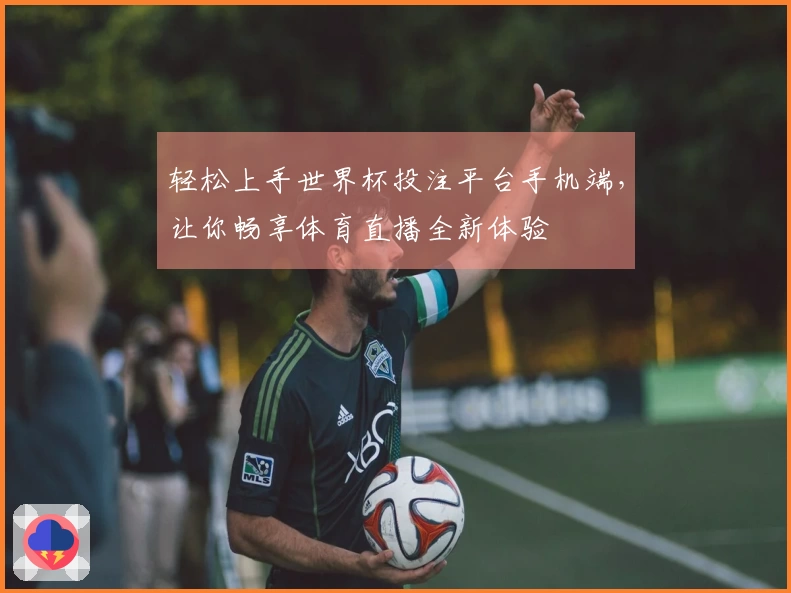 轻松上手世界杯投注平台手机端，让你畅享体育直播全新体验