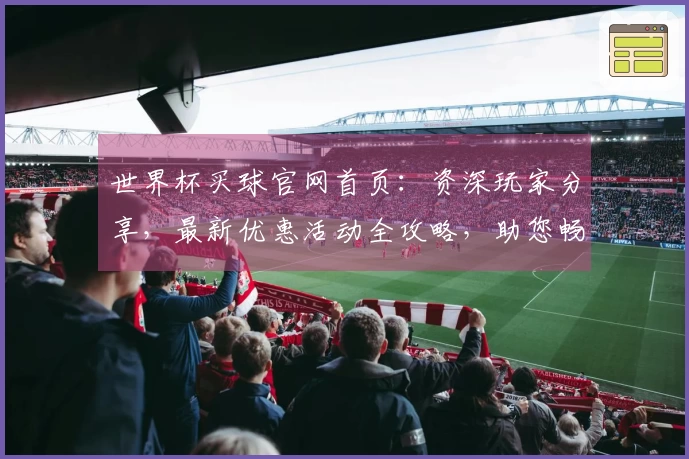 世界杯买球官网首页：资深玩家分享，最新优惠活动全攻略，助您畅享精彩赛事直播。