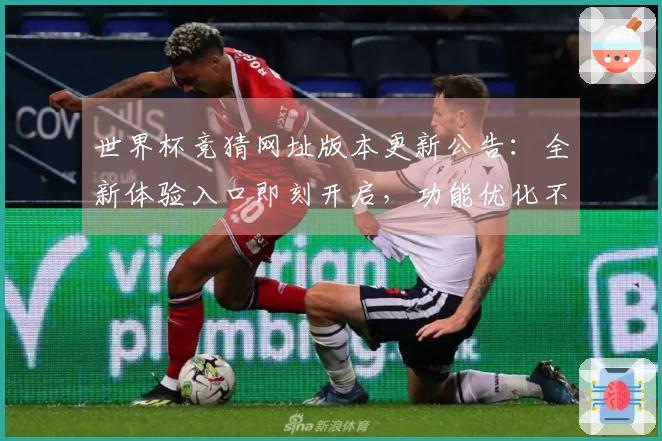世界杯竞猜网址版本更新公告：全新体验入口即刻开启，功能优化不容错过