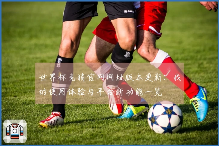 世界杯竞猜官网网址版本更新:我的使用体验与平台新功能一览