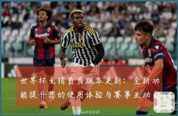 世界杯竞猜首页版本更新:全新功能提升您的使用体验与赛事互动乐趣