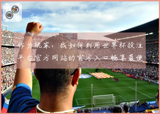 作为玩家，我如何利用世界杯投注平台官方网站的官方入口畅享最便捷的体育直播体验