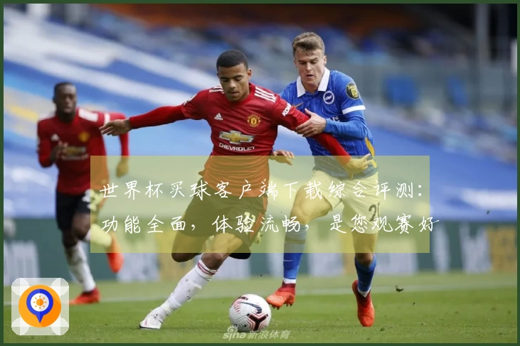 世界杯买球客户端下载综合评测：功能全面，体验流畅，是您观赛好帮手